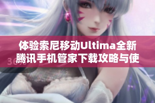 体验索尼移动Ultima全新腾讯手机管家下载攻略与使用技巧