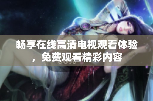 畅享在线高清电视观看体验，免费观看精彩内容