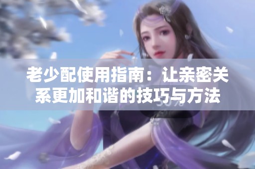 老少配使用指南：让亲密关系更加和谐的技巧与方法