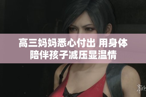 高三妈妈悉心付出 用身体陪伴孩子减压显温情