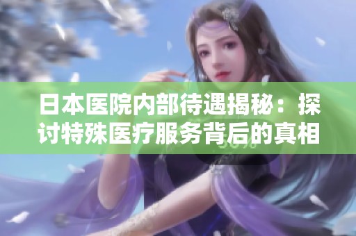 日本医院内部待遇揭秘：探讨特殊医疗服务背后的真相与影响