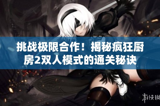 挑战极限合作！揭秘疯狂厨房2双人模式的通关秘诀