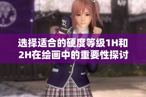 选择适合的硬度等级1H和2H在绘画中的重要性探讨