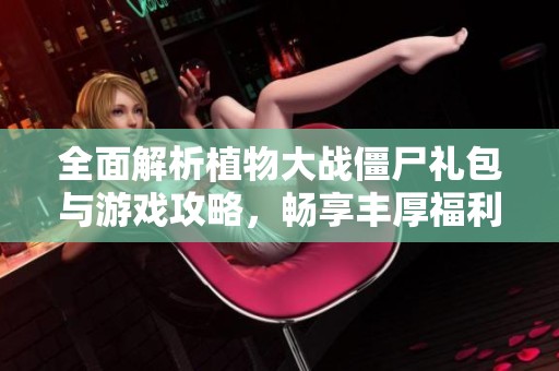全面解析植物大战僵尸礼包与游戏攻略，畅享丰厚福利！