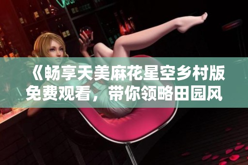 《畅享天美麻花星空乡村版免费观看，带你领略田园风光》