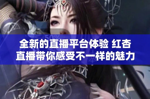 全新的直播平台体验 红杏直播带你感受不一样的魅力