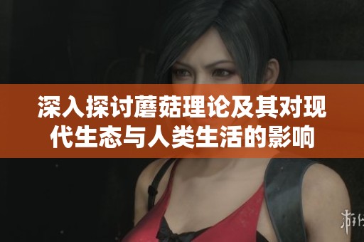 深入探讨蘑菇理论及其对现代生态与人类生活的影响