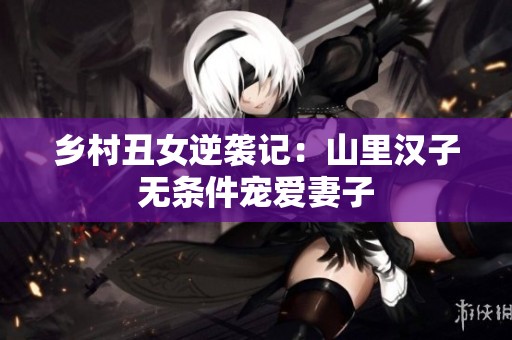 乡村丑女逆袭记：山里汉子无条件宠爱妻子