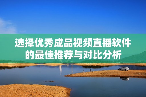选择优秀成品视频直播软件的最佳推荐与对比分析