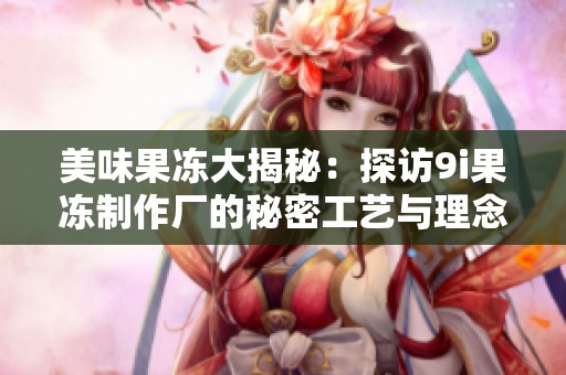美味果冻大揭秘：探访9i果冻制作厂的秘密工艺与理念