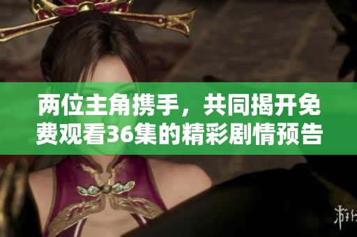两位主角携手，共同揭开免费观看36集的精彩剧情预告