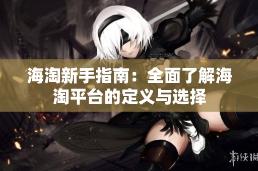 海淘新手指南：全面了解海淘平台的定义与选择