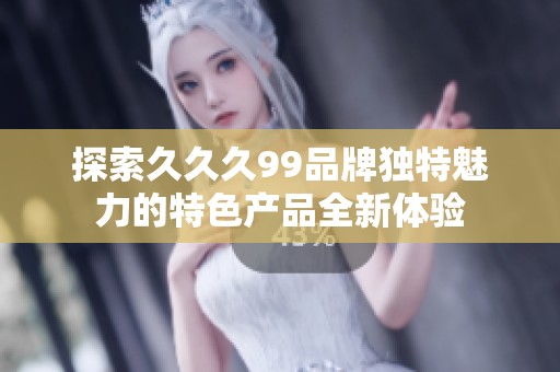 探索久久久99品牌独特魅力的特色产品全新体验