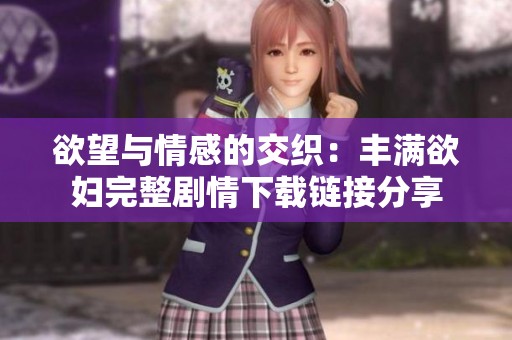 欲望与情感的交织：丰满欲妇完整剧情下载链接分享