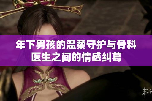 年下男孩的温柔守护与骨科医生之间的情感纠葛