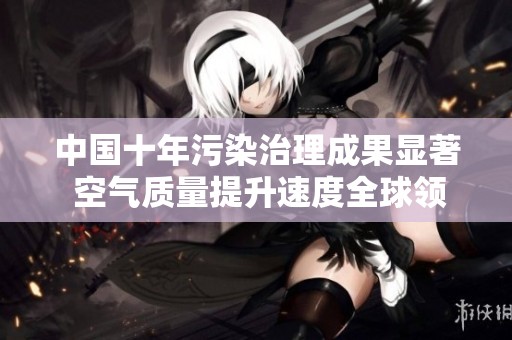 中国十年污染治理成果显著 空气质量提升速度全球领先