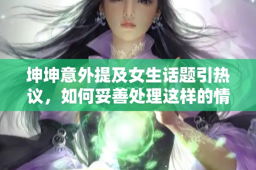 坤坤意外提及女生话题引热议，如何妥善处理这样的情况