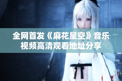 全网首发《麻花星空》音乐视频高清观看地址分享