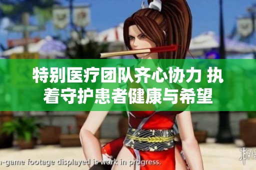 特别医疗团队齐心协力 执着守护患者健康与希望