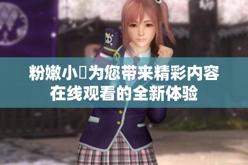 粉嫩小泬为您带来精彩内容在线观看的全新体验