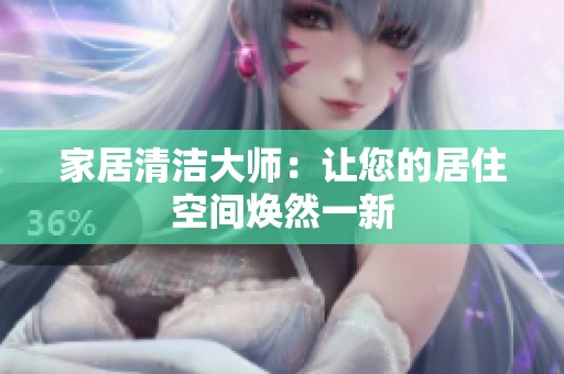 家居清洁大师：让您的居住空间焕然一新