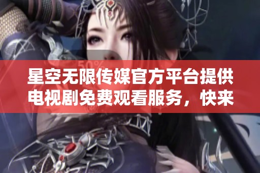 星空无限传媒官方平台提供电视剧免费观看服务，快来体验吧