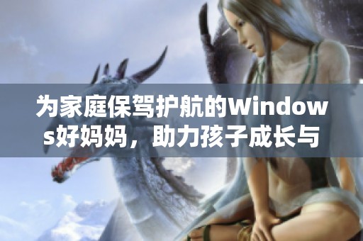 为家庭保驾护航的Windows好妈妈，助力孩子成长与学习