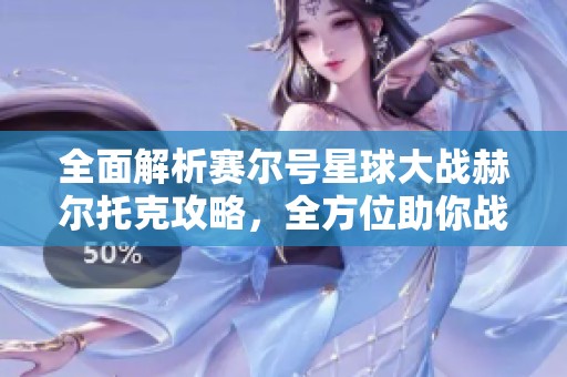 全面解析赛尔号星球大战赫尔托克攻略，全方位助你战胜敌人！