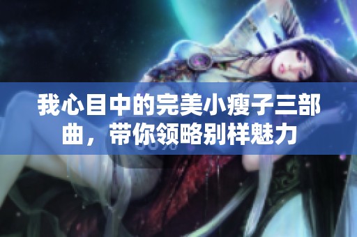 我心目中的完美小瘦子三部曲，带你领略别样魅力