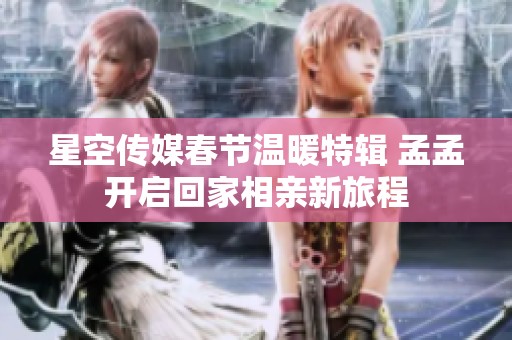 星空传媒春节温暖特辑 孟孟开启回家相亲新旅程