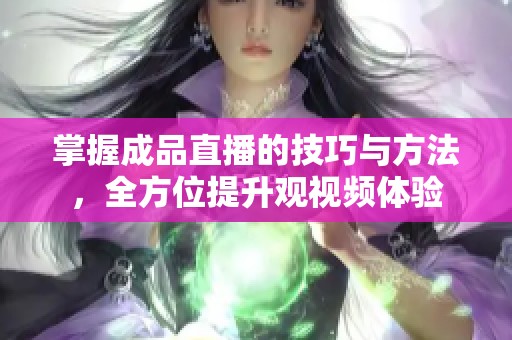 掌握成品直播的技巧与方法，全方位提升观视频体验