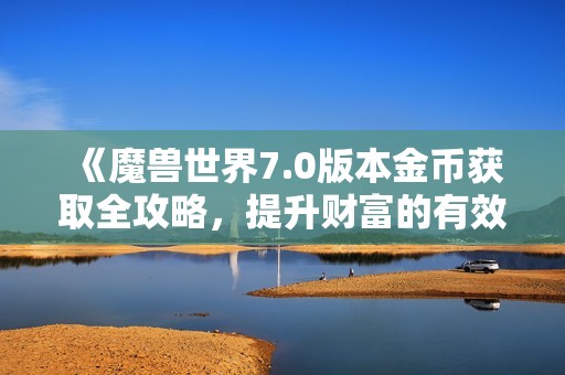 《魔兽世界7.0版本金币获取全攻略，提升财富的有效方法》