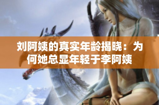 刘阿姨的真实年龄揭晓：为何她总显年轻于李阿姨
