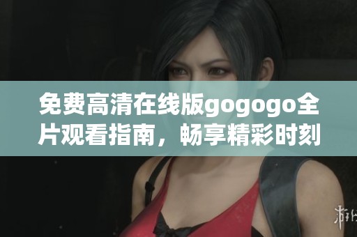 免费高清在线版gogogo全片观看指南，畅享精彩时刻