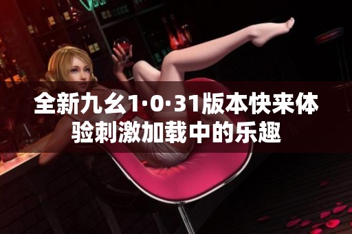 全新九幺1·0·31版本快来体验刺激加载中的乐趣