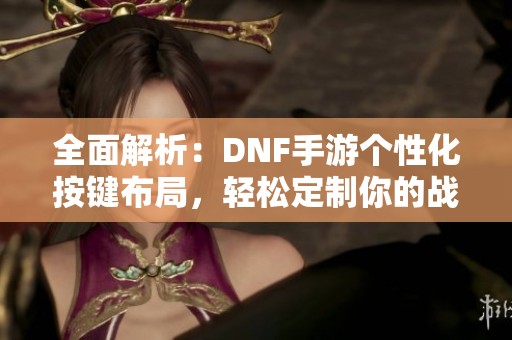 全面解析：DNF手游个性化按键布局，轻松定制你的战斗操作体验！