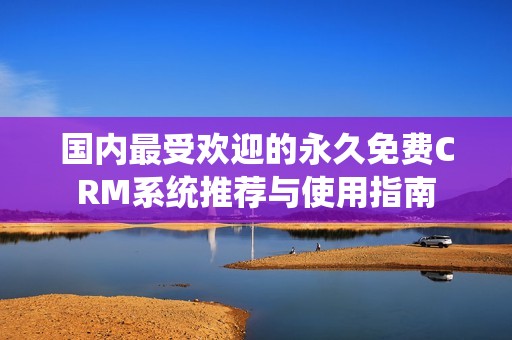 国内最受欢迎的永久免费CRM系统推荐与使用指南