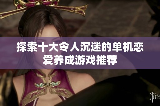 探索十大令人沉迷的单机恋爱养成游戏推荐