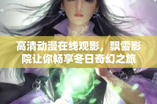高清动漫在线观影，飘雪影院让你畅享冬日奇幻之旅