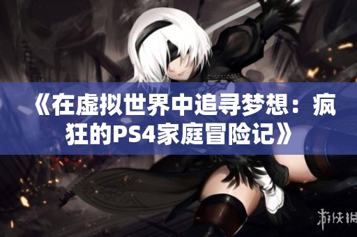 《在虚拟世界中追寻梦想：疯狂的PS4家庭冒险记》