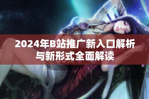 2024年B站推广新入口解析与新形式全面解读