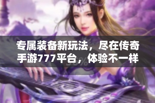 专属装备新玩法，尽在传奇手游777平台，体验不一样的战斗乐趣