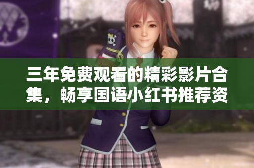 三年免费观看的精彩影片合集，畅享国语小红书推荐资源