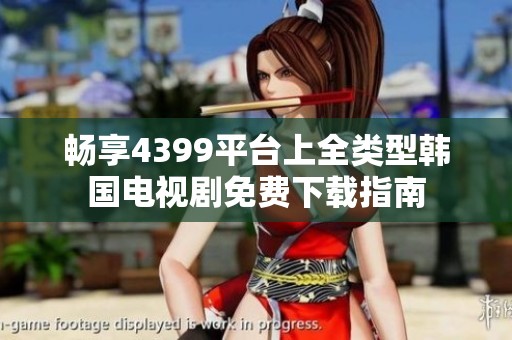 畅享4399平台上全类型韩国电视剧免费下载指南