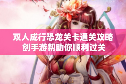 双人成行恐龙关卡通关攻略 剑手游帮助你顺利过关