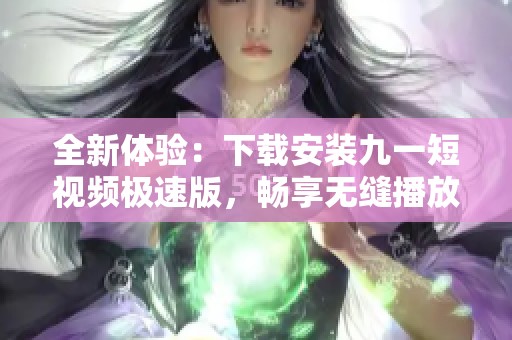 全新体验：下载安装九一短视频极速版，畅享无缝播放