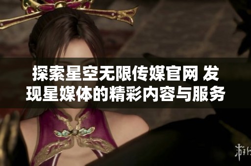 探索星空无限传媒官网 发现星媒体的精彩内容与服务