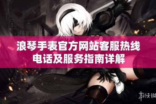 浪琴手表官方网站客服热线电话及服务指南详解