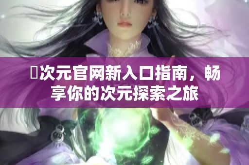 囧次元官网新入口指南，畅享你的次元探索之旅