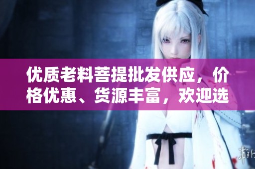 优质老料菩提批发供应，价格优惠、货源丰富，欢迎选购